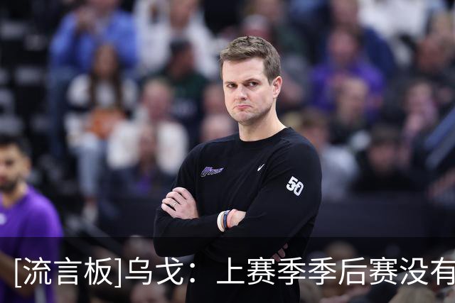 [流言板]乌戈：上赛季季后赛没有做得很好，会竭尽全力应对首场比赛